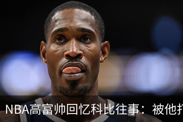 NBA高富帅回忆科比往事：被他打爆了！后来请我们在LA玩支付2.2万